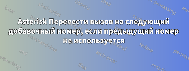 Asterisk Перевести вызов на следующий добавочный номер, если предыдущий номер не используется
