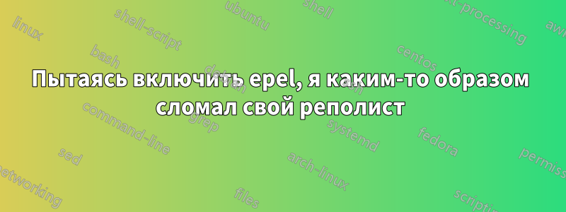 Пытаясь включить epel, я каким-то образом сломал свой реполист