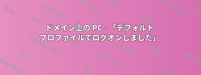 ドメイン上の PC - 「デフォルト プロファイルでログオンしました」