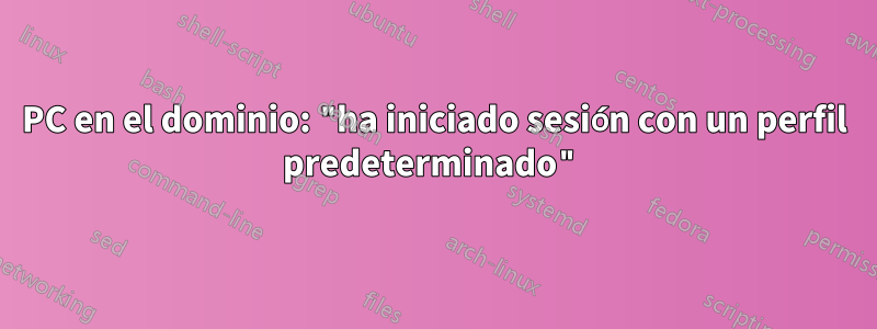 PC en el dominio: "ha iniciado sesión con un perfil predeterminado"