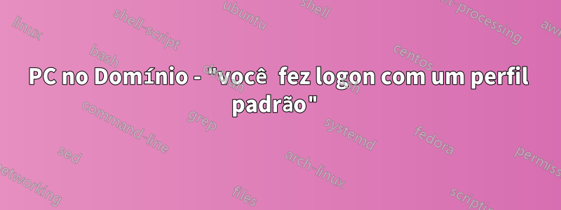 PC no Domínio - "você fez logon com um perfil padrão"