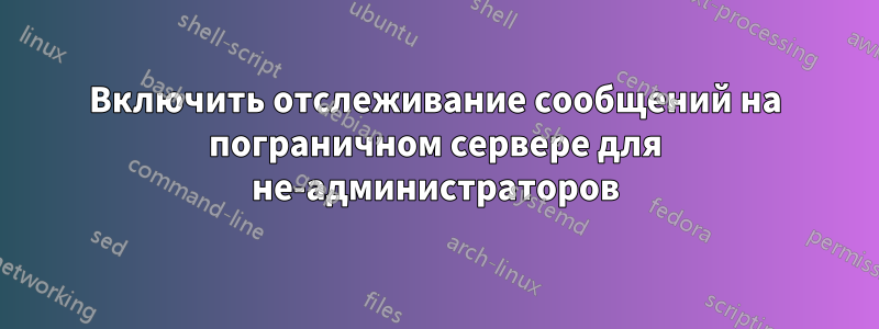 Включить отслеживание сообщений на пограничном сервере для не-администраторов