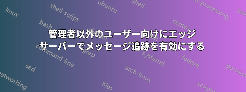 管理者以外のユーザー向けにエッジ サーバーでメッセージ追跡を有効にする