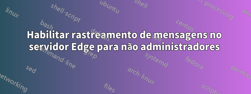 Habilitar rastreamento de mensagens no servidor Edge para não administradores