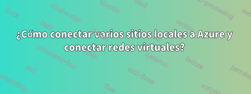 ¿Cómo conectar varios sitios locales a Azure y conectar redes virtuales?