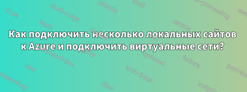 Как подключить несколько локальных сайтов к Azure и подключить виртуальные сети?