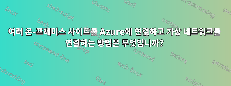 여러 온-프레미스 사이트를 Azure에 연결하고 가상 네트워크를 연결하는 방법은 무엇입니까?