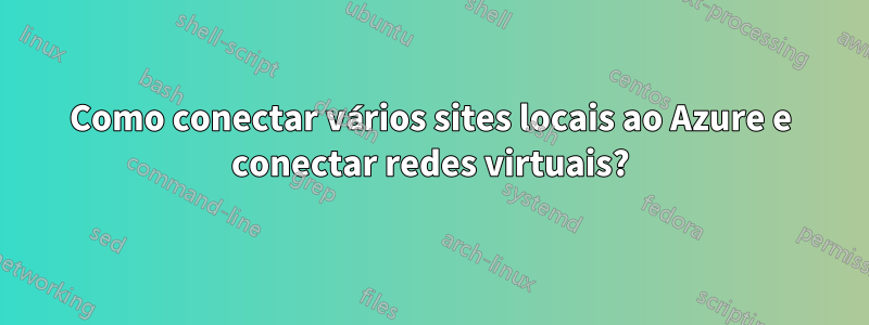 Como conectar vários sites locais ao Azure e conectar redes virtuais?