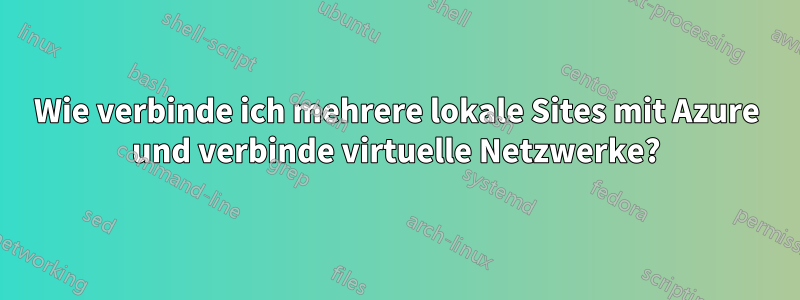 Wie verbinde ich mehrere lokale Sites mit Azure und verbinde virtuelle Netzwerke?