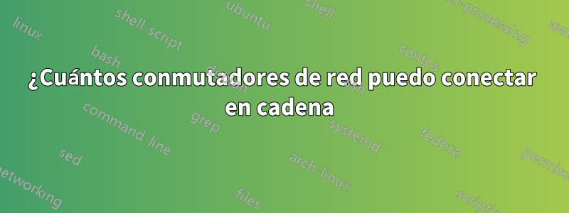 ¿Cuántos conmutadores de red puedo conectar en cadena 