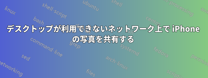 デスクトップが利用できないネットワーク上で iPhone の写真を共有する