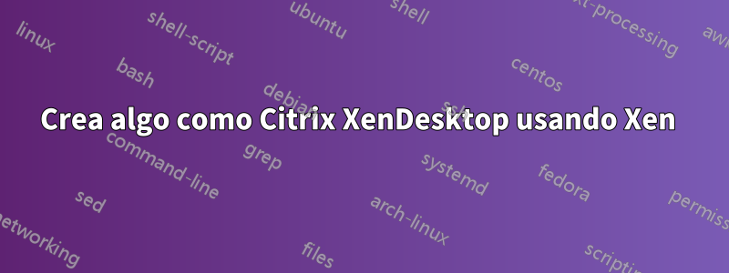 Crea algo como Citrix XenDesktop usando Xen 