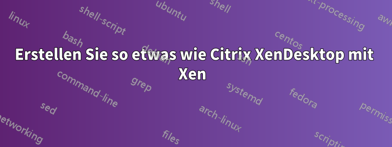Erstellen Sie so etwas wie Citrix XenDesktop mit Xen 