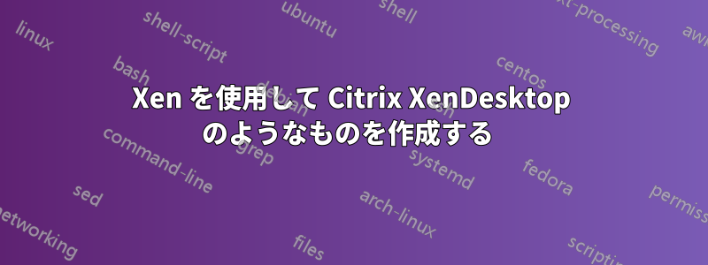 Xen を使用して Citrix XenDesktop のようなものを作成する 