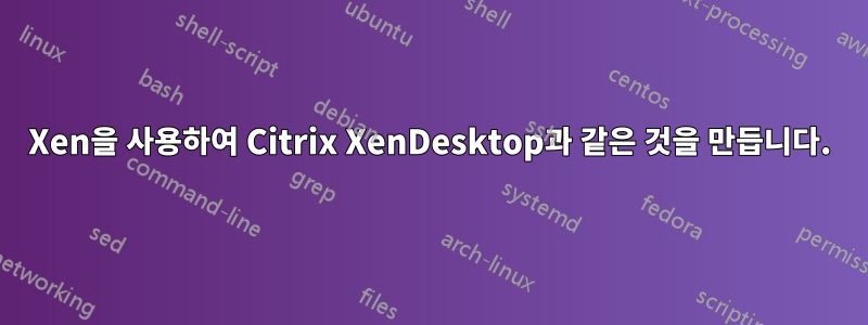 Xen을 사용하여 Citrix XenDesktop과 같은 것을 만듭니다.