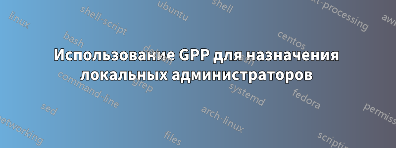 Использование GPP для назначения локальных администраторов