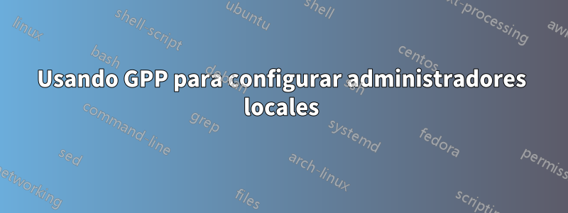 Usando GPP para configurar administradores locales