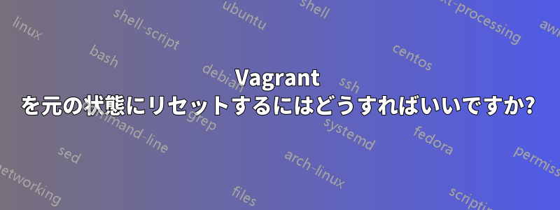 Vagrant を元の状態にリセットするにはどうすればいいですか?