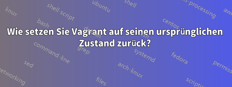Wie setzen Sie Vagrant auf seinen ursprünglichen Zustand zurück?