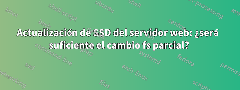 Actualización de SSD del servidor web: ¿será suficiente el cambio fs parcial?