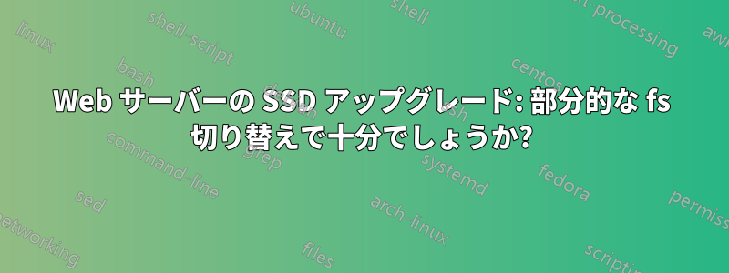 Web サーバーの SSD アップグレード: 部分的な fs 切り替えで十分でしょうか?