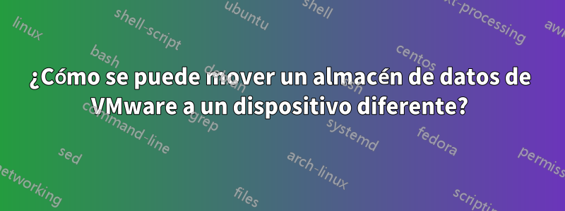 ¿Cómo se puede mover un almacén de datos de VMware a un dispositivo diferente?