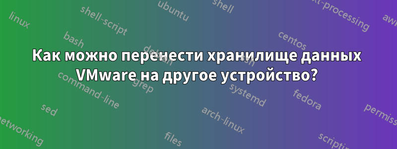 Как можно перенести хранилище данных VMware на другое устройство?