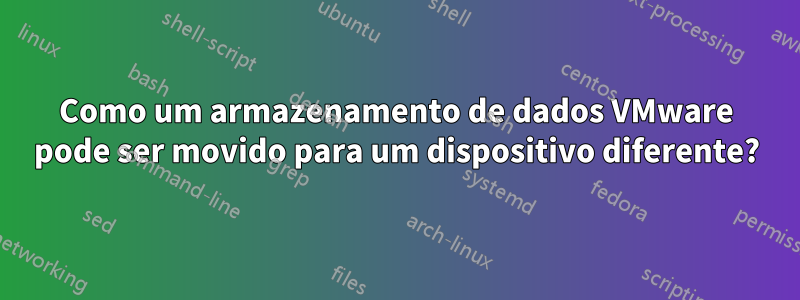 Como um armazenamento de dados VMware pode ser movido para um dispositivo diferente?