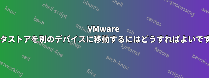 VMware データストアを別のデバイスに移動するにはどうすればよいですか?
