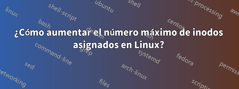 ¿Cómo aumentar el número máximo de inodos asignados en Linux?