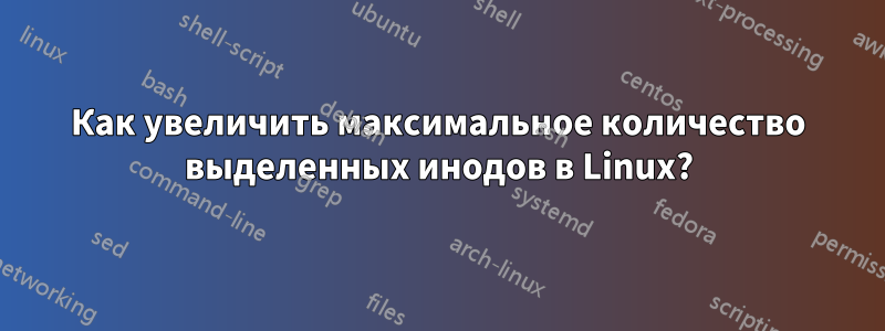 Как увеличить максимальное количество выделенных инодов в Linux?