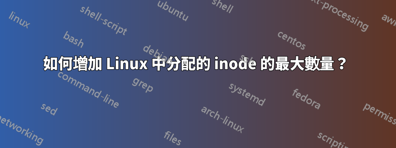 如何增加 Linux 中分配的 inode 的最大數量？