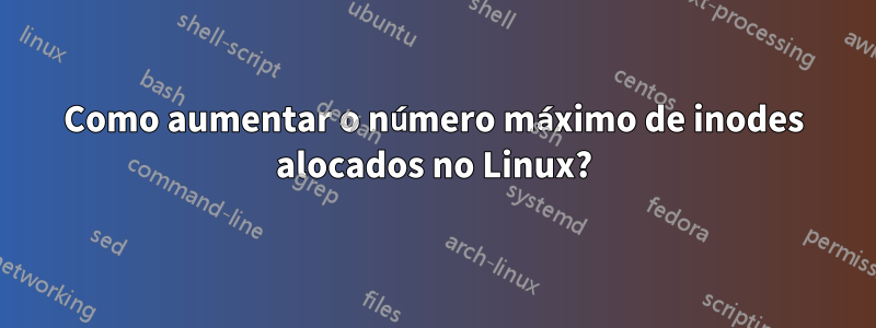 Como aumentar o número máximo de inodes alocados no Linux?