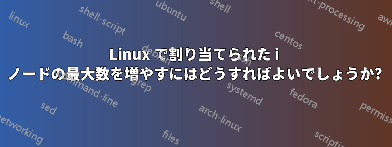 Linux で割り当てられた i ノードの最大数を増やすにはどうすればよいでしょうか?