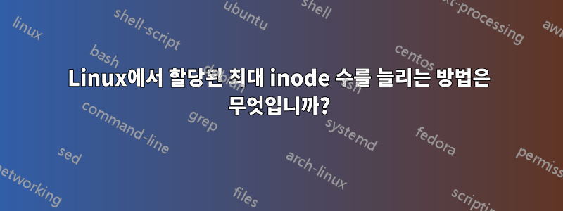 Linux에서 할당된 최대 inode 수를 늘리는 방법은 무엇입니까?