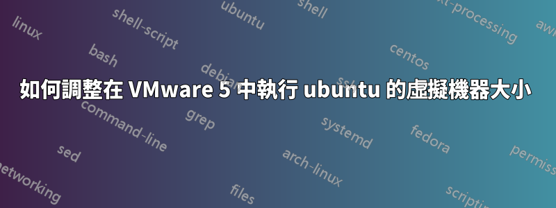 如何調整在 VMware 5 中執行 ubuntu 的虛擬機器大小