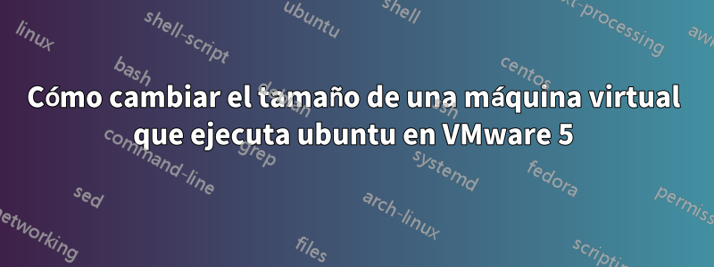 Cómo cambiar el tamaño de una máquina virtual que ejecuta ubuntu en VMware 5