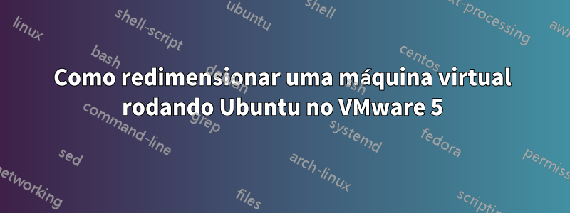 Como redimensionar uma máquina virtual rodando Ubuntu no VMware 5