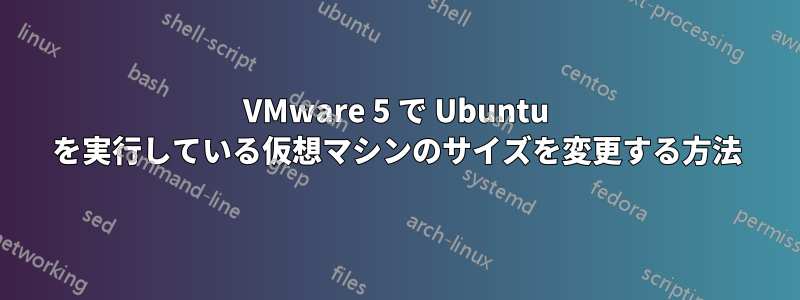 VMware 5 で Ubuntu を実行している仮想マシンのサイズを変更する方法