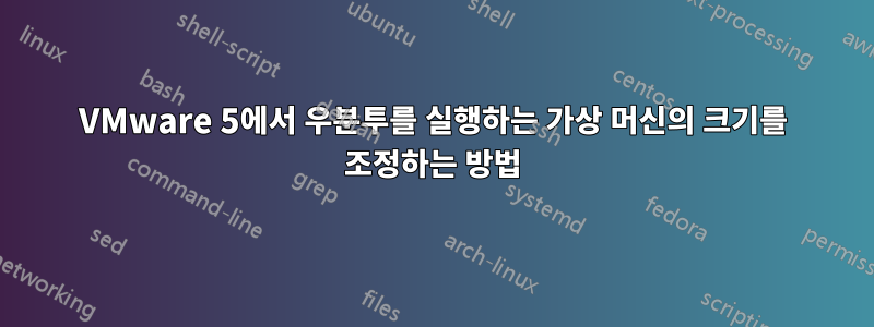 VMware 5에서 우분투를 실행하는 가상 머신의 크기를 조정하는 방법