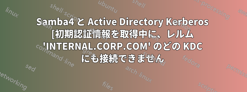 Samba4 と Active Directory Kerberos [初期認証情報を取得中に、レルム 'INTERNAL.CORP.COM' のどの KDC にも接続できません