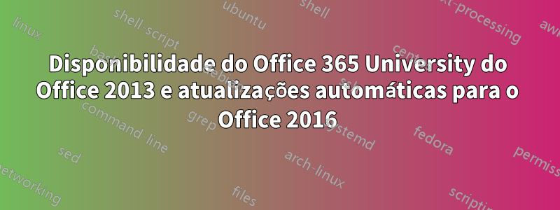 Disponibilidade do Office 365 University do Office 2013 e atualizações automáticas para o Office 2016