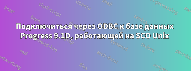 Подключиться через ODBC к базе данных Progress 9.1D, работающей на SCO Unix
