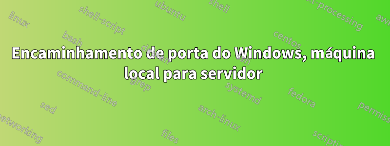 Encaminhamento de porta do Windows, máquina local para servidor