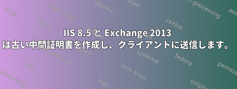 IIS 8.5 と Exchange 2013 は古い中間証明書を作成し、クライアントに送信します。
