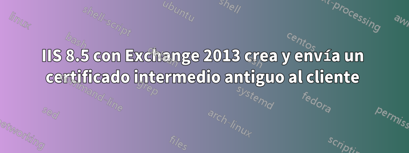 IIS 8.5 con Exchange 2013 crea y envía un certificado intermedio antiguo al cliente