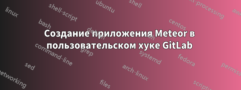 Создание приложения Meteor в пользовательском хуке GitLab