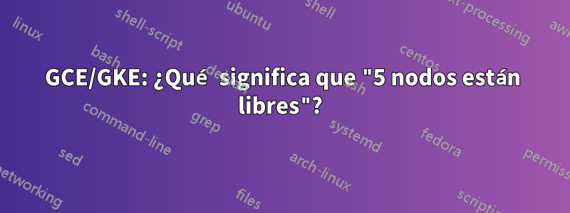 GCE/GKE: ¿Qué significa que "5 nodos están libres"? 