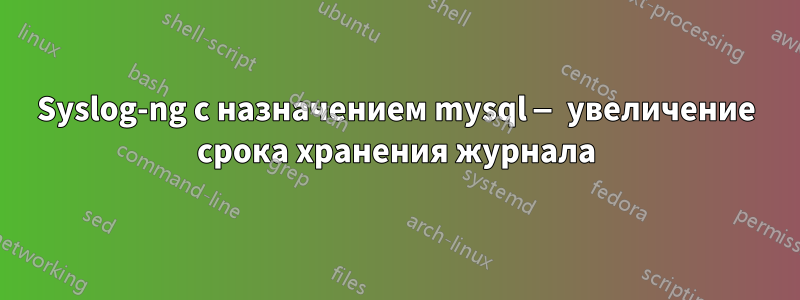 Syslog-ng с назначением mysql — увеличение срока хранения журнала