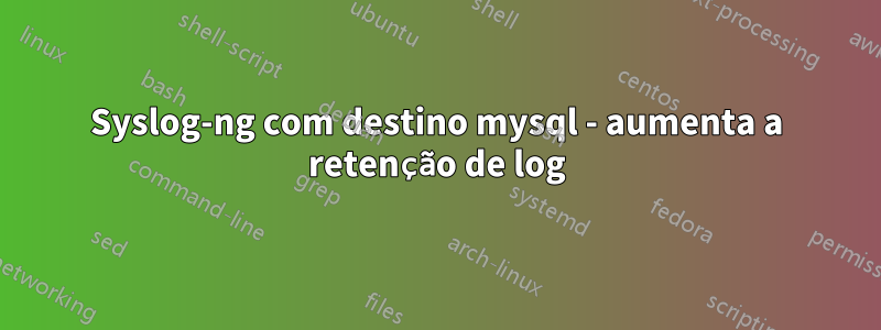 Syslog-ng com destino mysql - aumenta a retenção de log